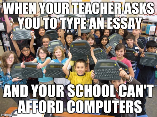 When you school can't afford technology | WHEN YOUR TEACHER ASKS YOU TO TYPE AN ESSAY; AND YOUR SCHOOL CAN'T AFFORD COMPUTERS | image tagged in when you school can't afford technology | made w/ Imgflip meme maker