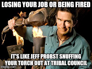Survivor | LOSING YOUR JOB OR BEING FIRED; IT'S LIKE JEFF PROBST SNUFFING YOUR TORCH OUT AT TRIBAL COUNCIL | image tagged in survivor | made w/ Imgflip meme maker