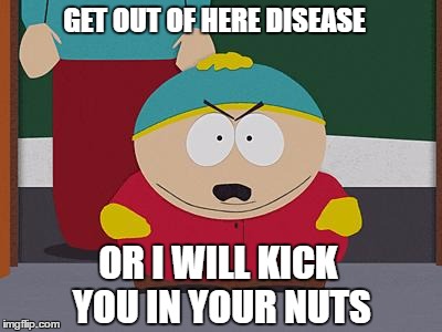 cartman disease | GET OUT OF HERE DISEASE; OR I WILL KICK YOU IN YOUR NUTS | image tagged in cartman,disease,nuts | made w/ Imgflip meme maker