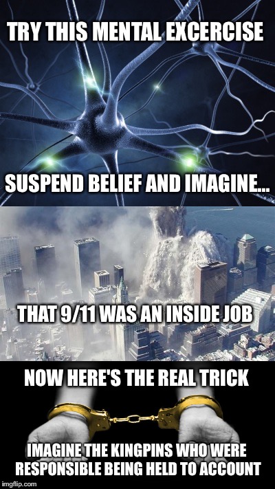 Mental exercise  | TRY THIS MENTAL EXCERCISE; SUSPEND BELIEF AND IMAGINE... THAT 9/11 WAS AN INSIDE JOB; NOW HERE'S THE REAL TRICK; IMAGINE THE KINGPINS WHO WERE RESPONSIBLE BEING HELD TO ACCOUNT | image tagged in 9/11,suspend belief,inside job,kingpin,responsible,imagine | made w/ Imgflip meme maker