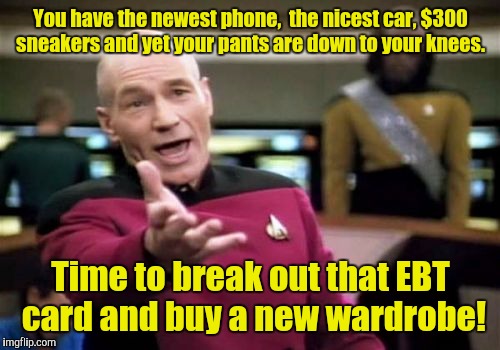 Picard Wtf Meme | You have the newest phone,  the nicest car, $300 sneakers and yet your pants are down to your knees. Time to break out that EBT card and buy | image tagged in memes,picard wtf | made w/ Imgflip meme maker