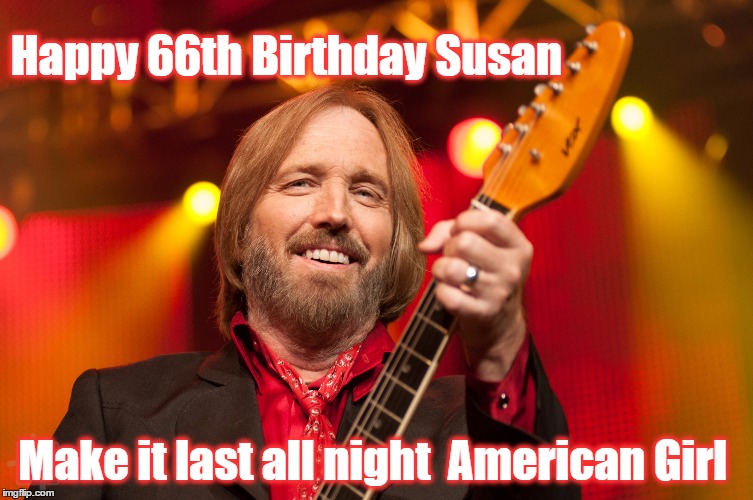 Tom Petty Birthday | Happy 66th Birthday Susan; Make it last all night  American Girl | image tagged in tom petty birthday | made w/ Imgflip meme maker