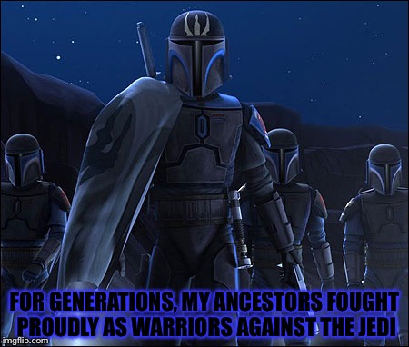Pre Vizsla | FOR GENERATIONS, MY ANCESTORS FOUGHT PROUDLY AS WARRIORS AGAINST THE JEDI | image tagged in vizsla,star wars,clone wars,mandalorian,star wars traitor,jedi | made w/ Imgflip meme maker