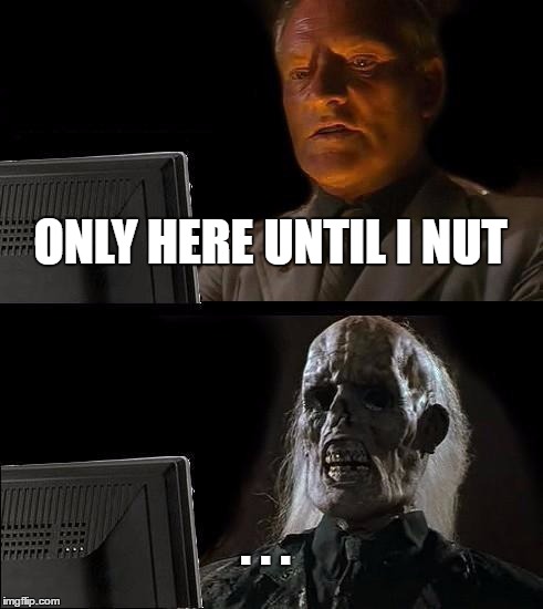 I'll Just Wait Here Meme | ONLY HERE UNTIL I NUT; . . . | image tagged in memes,ill just wait here | made w/ Imgflip meme maker