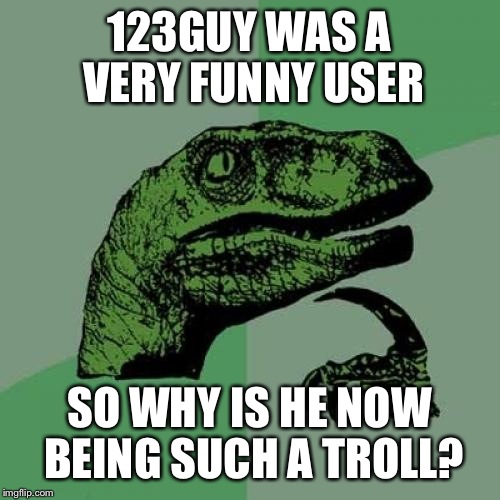 Philosoraptor Meme | 123GUY WAS A VERY FUNNY USER; SO WHY IS HE NOW BEING SUCH A TROLL? | image tagged in memes,philosoraptor | made w/ Imgflip meme maker