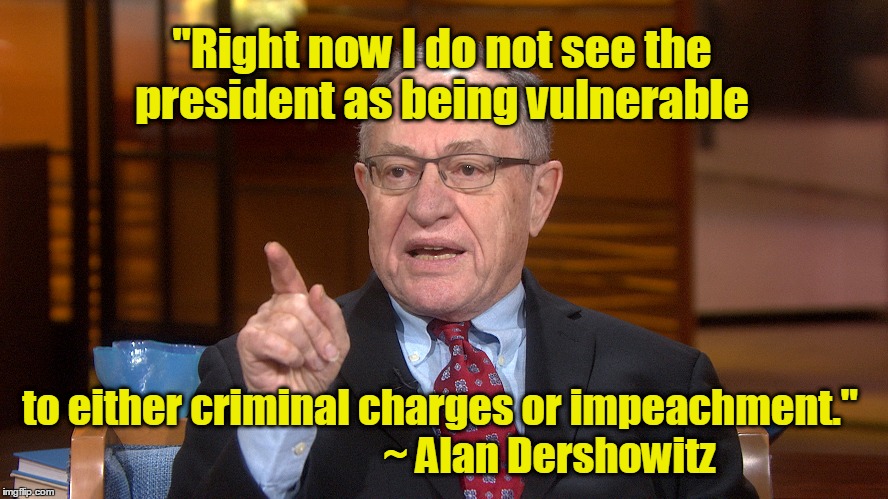 "Right now I do not see the president as being vulnerable; to either criminal charges or impeachment."
                           ~ Alan Dershowitz | image tagged in alan dershowitz | made w/ Imgflip meme maker