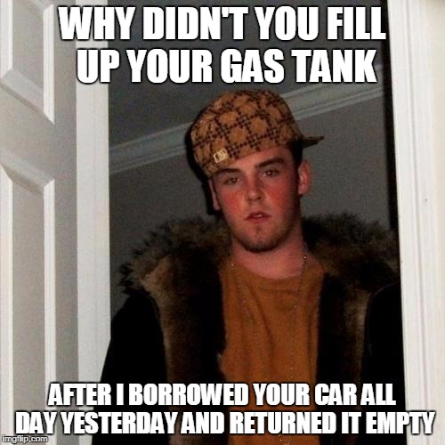 Scumbag Steve | WHY DIDN'T YOU FILL UP YOUR GAS TANK; AFTER I BORROWED YOUR CAR ALL DAY YESTERDAY AND RETURNED IT EMPTY | image tagged in memes,scumbag steve | made w/ Imgflip meme maker