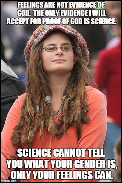 College Liberal Meme | FEELINGS ARE NOT EVIDENCE OF GOD.  THE ONLY EVIDENCE I WILL ACCEPT FOR PROOF OF GOD IS SCIENCE. SCIENCE CANNOT TELL YOU WHAT YOUR GENDER IS, ONLY YOUR FEELINGS CAN. | image tagged in memes,college liberal | made w/ Imgflip meme maker