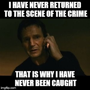 Liam Neeson Taken | I HAVE NEVER RETURNED TO THE SCENE OF THE CRIME; THAT IS WHY I HAVE NEVER BEEN CAUGHT | image tagged in memes,liam neeson taken | made w/ Imgflip meme maker