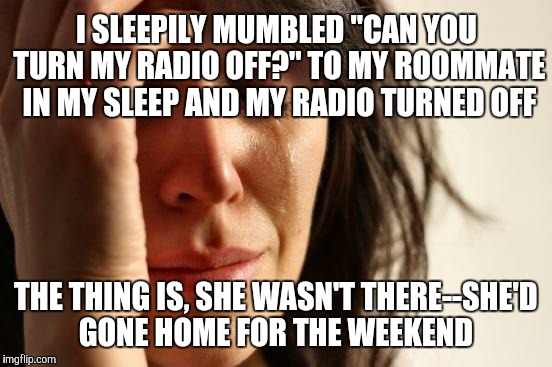 Who ya gonna call?!? | I SLEEPILY MUMBLED "CAN YOU TURN MY RADIO OFF?" TO MY ROOMMATE IN MY SLEEP AND MY RADIO TURNED OFF; THE THING IS, SHE WASN'T THERE--SHE'D GONE HOME FOR THE WEEKEND | image tagged in memes,first world problems | made w/ Imgflip meme maker