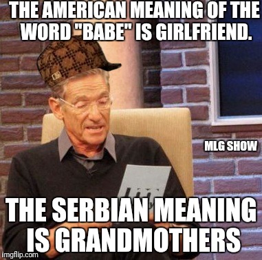 Because language | THE AMERICAN MEANING OF THE WORD "BABE" IS GIRLFRIEND. MLG SHOW; THE SERBIAN MEANING IS GRANDMOTHERS | image tagged in memes,maury lie detector,scumbag | made w/ Imgflip meme maker