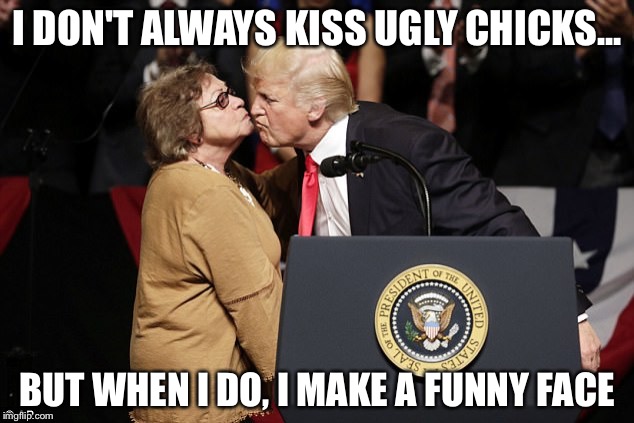 I DON'T ALWAYS KISS UGLY CHICKS... BUT WHEN I DO, I MAKE A FUNNY FACE | image tagged in trump kiss | made w/ Imgflip meme maker