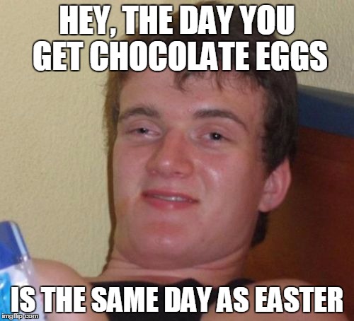 Coincidence (!) | HEY, THE DAY YOU GET CHOCOLATE EGGS; IS THE SAME DAY AS EASTER | image tagged in memes,10 guy,easter,stupid | made w/ Imgflip meme maker