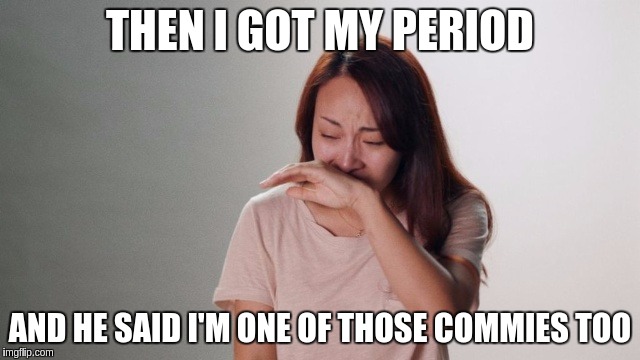 Patriotic Problems | THEN I GOT MY PERIOD; AND HE SAID I'M ONE OF THOSE COMMIES TOO | image tagged in crying,memes,funny,patriotic,problems | made w/ Imgflip meme maker