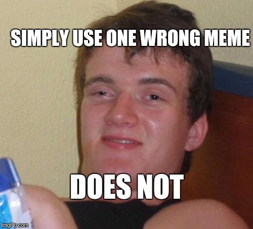 10 Guy Meme | SIMPLY USE ONE WRONG MEME DOES NOT | image tagged in memes,10 guy | made w/ Imgflip meme maker
