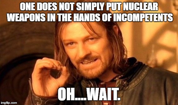 One Does Not Simply | ONE DOES NOT SIMPLY PUT NUCLEAR WEAPONS IN THE HANDS OF INCOMPETENTS; OH....WAIT. | image tagged in memes,one does not simply | made w/ Imgflip meme maker