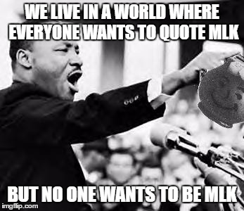 MLKoolAid | WE LIVE IN A WORLD WHERE EVERYONE WANTS TO QUOTE MLK; BUT NO ONE WANTS TO BE MLK | image tagged in mlkoolaid | made w/ Imgflip meme maker