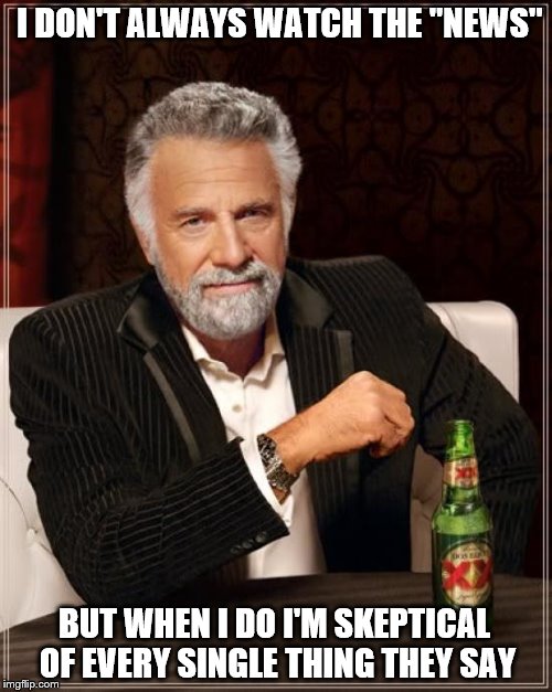 The Most Interesting Man In The World Meme | I DON'T ALWAYS WATCH THE "NEWS"; BUT WHEN I DO I'M SKEPTICAL OF EVERY SINGLE THING THEY SAY | image tagged in memes,the most interesting man in the world | made w/ Imgflip meme maker