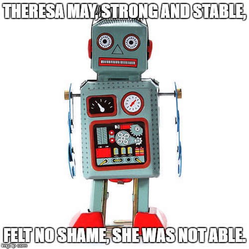 THERESA MAY, STRONG AND STABLE, FELT NO SHAME, SHE WAS NOT ABLE. | image tagged in robot lady | made w/ Imgflip meme maker
