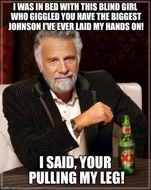 The most interesting story  | I WAS IN BED WITH THIS BLIND GIRL WHO GIGGLED YOU HAVE THE BIGGEST JOHNSON I'VE EVER LAID MY HANDS ON! I SAID, YOUR PULLING MY LEG! | image tagged in memes,the most interesting man in the world,funny | made w/ Imgflip meme maker