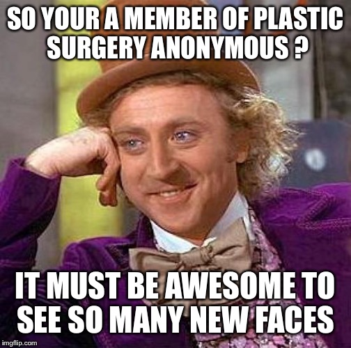 Going through changes  | SO YOUR A MEMBER OF PLASTIC SURGERY ANONYMOUS ? IT MUST BE AWESOME TO SEE SO MANY NEW FACES | image tagged in memes,creepy condescending wonka,funny | made w/ Imgflip meme maker