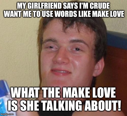 Lovely language  | MY GIRLFRIEND SAYS I'M CRUDE WANT ME TO USE WORDS LIKE MAKE LOVE; WHAT THE MAKE LOVE IS SHE TALKING ABOUT! | image tagged in memes,10 guy,funny | made w/ Imgflip meme maker