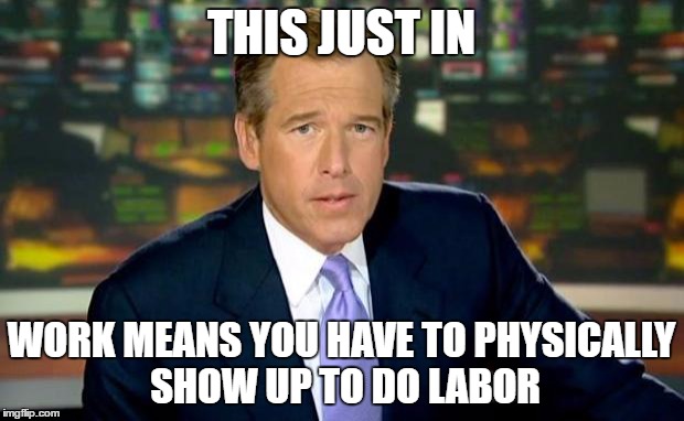 Brian Williams Was There | THIS JUST IN; WORK MEANS YOU HAVE TO PHYSICALLY SHOW UP TO DO LABOR | image tagged in memes,brian williams was there | made w/ Imgflip meme maker