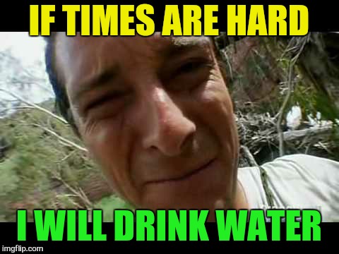 IF TIMES ARE HARD I WILL DRINK WATER | made w/ Imgflip meme maker