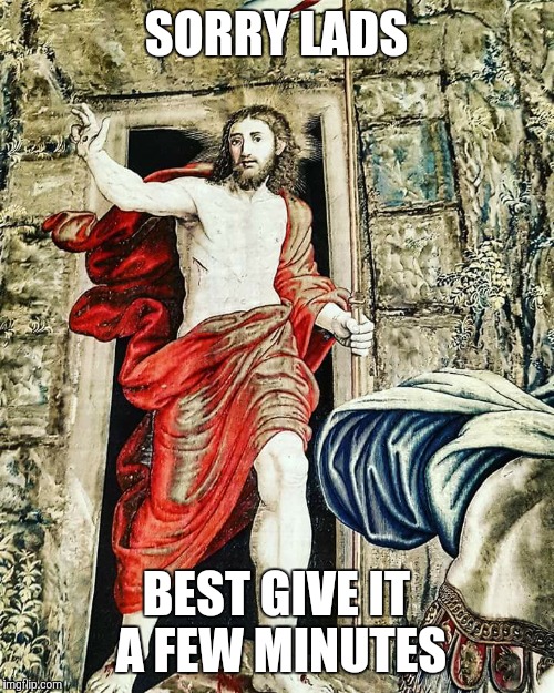 SORRY LADS; BEST GIVE IT A FEW MINUTES | image tagged in jesus | made w/ Imgflip meme maker