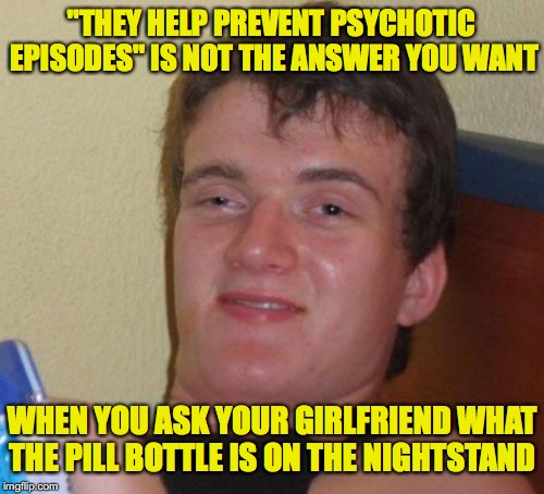 10 Guy | "THEY HELP PREVENT PSYCHOTIC EPISODES" IS NOT THE ANSWER YOU WANT; WHEN YOU ASK YOUR GIRLFRIEND WHAT THE PILL BOTTLE IS ON THE NIGHTSTAND | image tagged in memes,10 guy,psychotic girlfriend | made w/ Imgflip meme maker