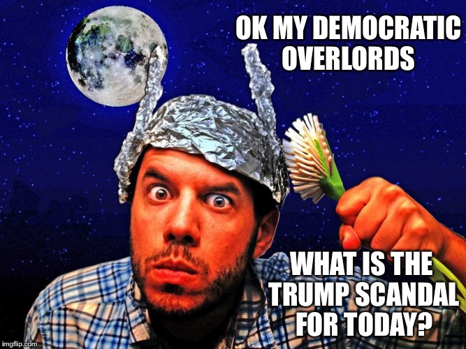 Tin foil hat | OK MY DEMOCRATIC OVERLORDS; WHAT IS THE TRUMP SCANDAL FOR TODAY? | image tagged in tin foil hat | made w/ Imgflip meme maker