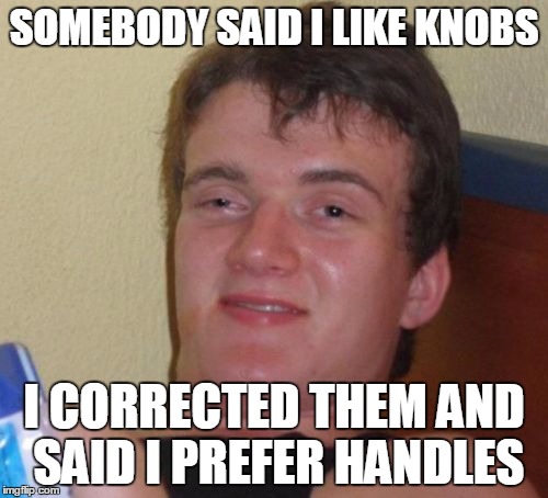 Handles>Knobs | SOMEBODY SAID I LIKE KNOBS; I CORRECTED THEM AND SAID I PREFER HANDLES | image tagged in memes,10 guy | made w/ Imgflip meme maker