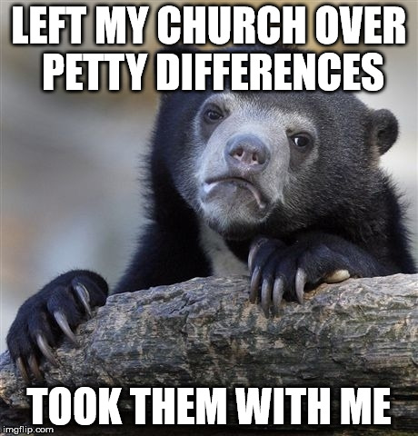 Confession Bear Meme | LEFT MY CHURCH OVER PETTY DIFFERENCES; TOOK THEM WITH ME | image tagged in memes,confession bear | made w/ Imgflip meme maker