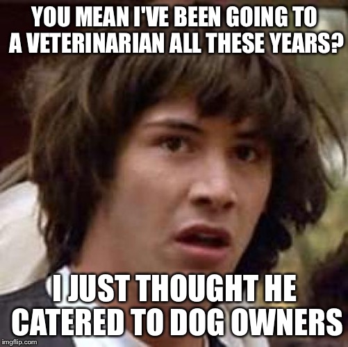 Conspiracy Keanu Meme | YOU MEAN I'VE BEEN GOING TO A VETERINARIAN ALL THESE YEARS? I JUST THOUGHT HE CATERED TO DOG OWNERS | image tagged in memes,conspiracy keanu | made w/ Imgflip meme maker