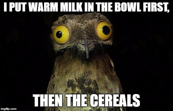 Weird Stuff I Do Potoo | I PUT WARM MILK IN THE BOWL FIRST, THEN THE CEREALS | image tagged in memes,weird stuff i do potoo | made w/ Imgflip meme maker