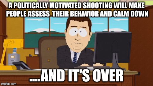 Aaaaand Its Gone Meme | A POLITICALLY MOTIVATED SHOOTING WILL MAKE PEOPLE ASSESS  THEIR BEHAVIOR AND CALM DOWN ....AND IT'S OVER | image tagged in memes,aaaaand its gone | made w/ Imgflip meme maker