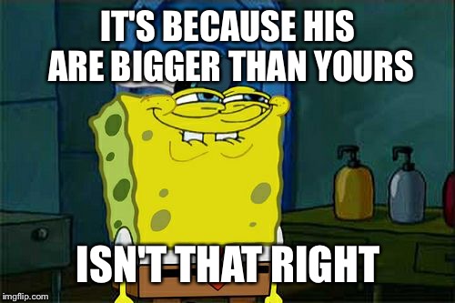 Don't You Squidward Meme | IT'S BECAUSE HIS ARE BIGGER THAN YOURS ISN'T THAT RIGHT | image tagged in memes,dont you squidward | made w/ Imgflip meme maker