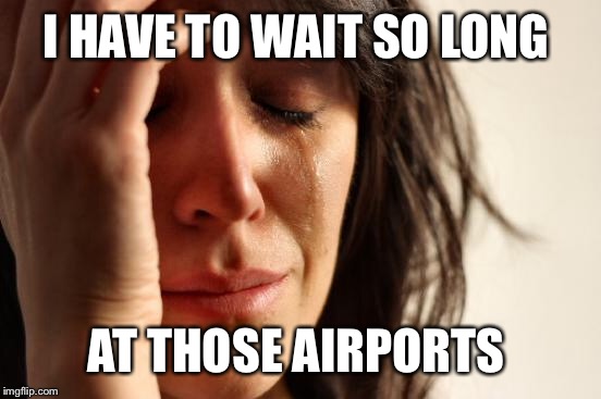 First World Problems Meme | I HAVE TO WAIT SO LONG AT THOSE AIRPORTS | image tagged in memes,first world problems | made w/ Imgflip meme maker