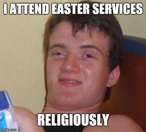 10 Guy Meme | I ATTEND EASTER SERVICES RELIGIOUSLY | image tagged in memes,10 guy | made w/ Imgflip meme maker