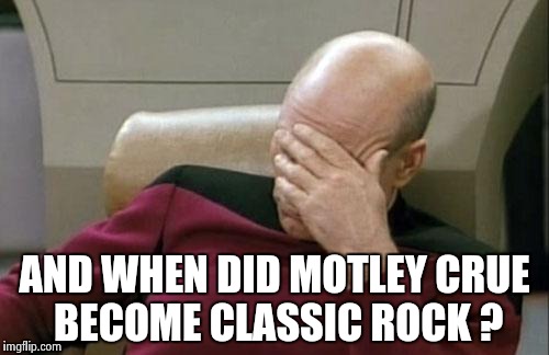 Captain Picard Facepalm Meme | AND WHEN DID MOTLEY CRUE BECOME CLASSIC ROCK ? | image tagged in memes,captain picard facepalm | made w/ Imgflip meme maker