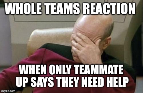 Captain Picard Facepalm Meme | WHOLE TEAMS REACTION; WHEN ONLY TEAMMATE UP SAYS THEY NEED HELP | image tagged in memes,captain picard facepalm | made w/ Imgflip meme maker