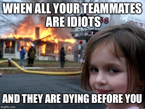 Disaster Girl Meme | WHEN ALL YOUR TEAMMATES ARE IDIOTS; AND THEY ARE DYING BEFORE YOU | image tagged in memes,disaster girl | made w/ Imgflip meme maker