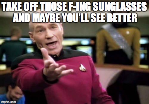 Picard Wtf Meme | TAKE OFF THOSE F-ING SUNGLASSES AND MAYBE YOU’LL SEE BETTER | image tagged in memes,picard wtf | made w/ Imgflip meme maker
