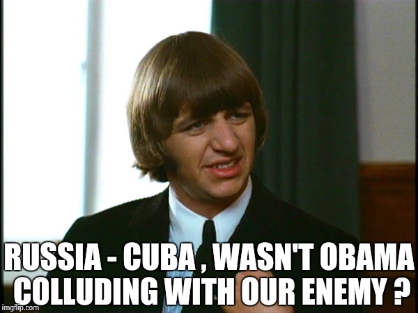 Ringo Starr | RUSSIA - CUBA , WASN'T OBAMA COLLUDING WITH OUR ENEMY ? | image tagged in ringo starr | made w/ Imgflip meme maker