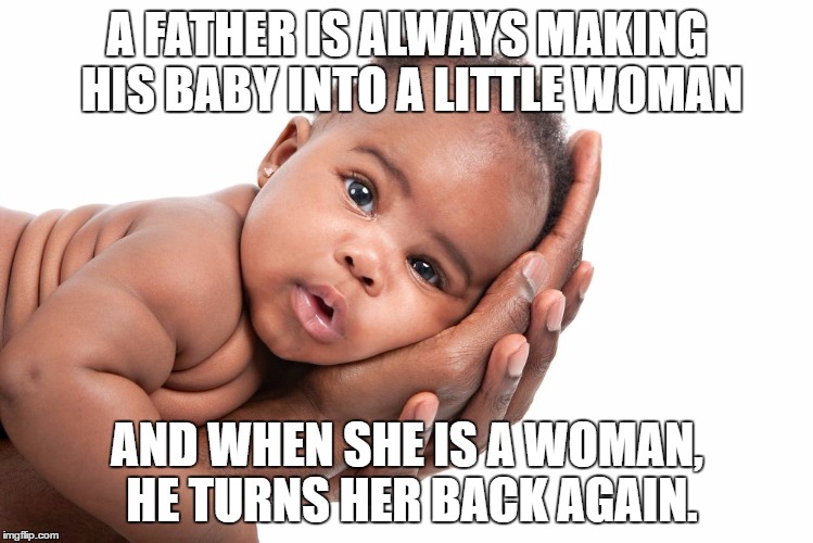 Happy Father's Day | A FATHER IS ALWAYS MAKING HIS BABY INTO A LITTLE WOMAN; AND WHEN SHE IS A WOMAN, HE TURNS HER BACK AGAIN. | image tagged in happy father's day | made w/ Imgflip meme maker