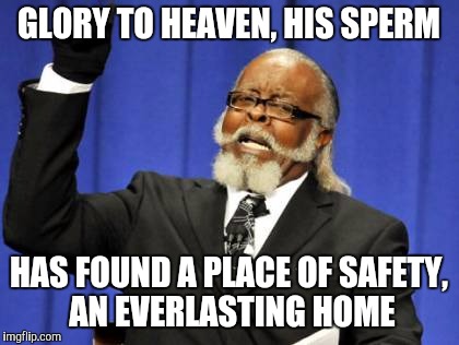 Too Damn High Meme | GLORY TO HEAVEN, HIS SPERM HAS FOUND A PLACE OF SAFETY, AN EVERLASTING HOME | image tagged in memes,too damn high | made w/ Imgflip meme maker