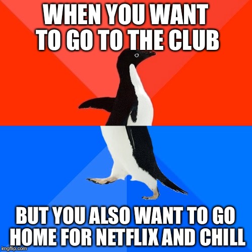 Socially Awesome Awkward Penguin Meme | WHEN YOU WANT TO GO TO THE CLUB; BUT YOU ALSO WANT TO GO HOME FOR NETFLIX AND CHILL | image tagged in memes,socially awesome awkward penguin | made w/ Imgflip meme maker