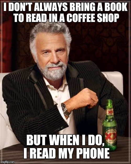 The Most Interesting Man In The World Meme | I DON'T ALWAYS BRING A BOOK TO READ IN A COFFEE SHOP; BUT WHEN I DO, I READ MY PHONE | image tagged in memes,the most interesting man in the world | made w/ Imgflip meme maker