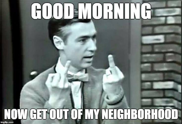 GOOD MORNING; NOW GET OUT OF MY NEIGHBORHOOD | image tagged in good morning,mr rogers,flip off | made w/ Imgflip meme maker