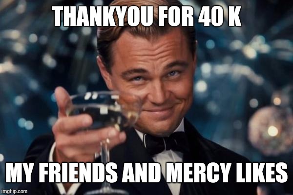 Thanks kids | THANKYOU FOR 40 K; MY FRIENDS AND MERCY LIKES | image tagged in memes,leonardo dicaprio cheers,thankyou | made w/ Imgflip meme maker